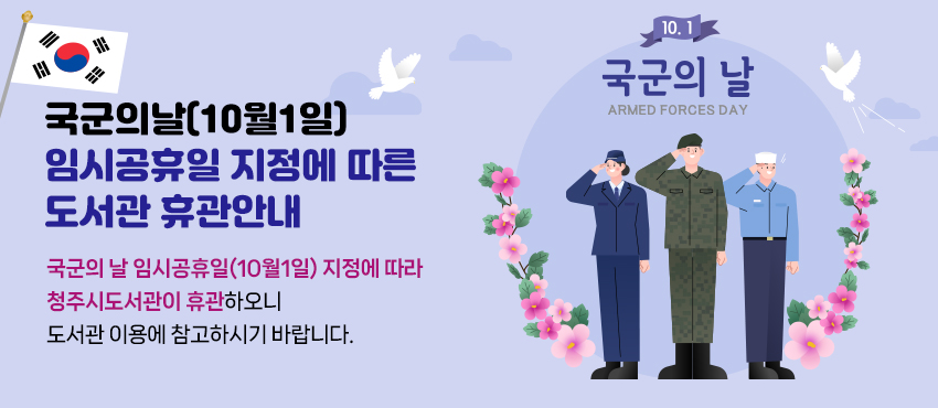 국군의날(10월1일) 임시공휴일 지정에 따른 도서관 휴관안내
국군의 날 임시공휴일(10월1일) 지정에 따라 청주시도서관이 휴관하오니
도서관 이용에 참고하시기 바랍니다.