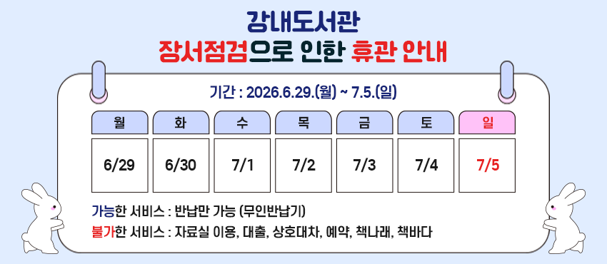 강내도서관 장서점검으로 인한 휴관 안내
기간 : 2026.6.29.(월)~ 7.5.(일)
가능한 서비스 : 반납만 가능(무인반납기)
불가한 서비스 : 자료실 이용, 대출, 상호대차, 예약, 책나래, 책바다